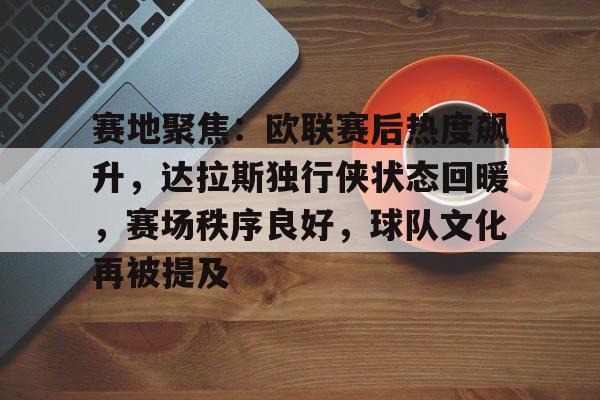 包含赛地聚焦：欧联赛后热度飙升，达拉斯独行侠状态回暖，赛场秩序良好，球队文化再被提及的词条-竞技宝平台