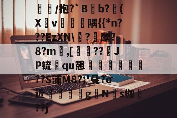 包含/抱?`Bb?(Xv睲縬隅{{*n???EzXN\雋?醺?8?m鶔,[??JP锍qu憩饡璉舋淶岶??S浦M8?;'殳?o近	雽gNs枷??j的词条-竞技宝官网