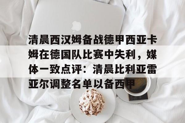 清晨西汉姆备战德甲西亚卡姆在德国队比赛中失利，媒体一致点评：清晨比利亚雷亚尔调整名单以备西甲 -竞技宝官网